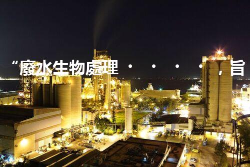 “廢水生物處理，旨在凈化水源，守護(hù)碧水藍(lán)天”